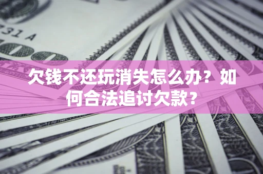 北京欠钱不还玩消失怎么办？如何合法追讨欠款？