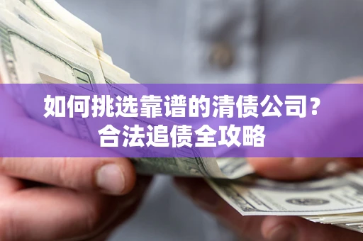 北京如何挑选靠谱的清债公司?合法追债全攻略 北京如何挑选靠谱的清债公司?合法追债全攻略