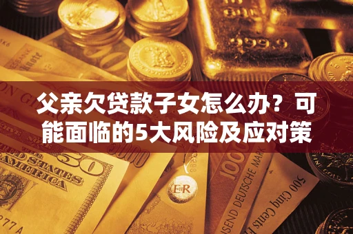 北京父亲欠贷款子女怎么办?可能面临的5大风险及应对策略 北京父亲欠贷款子女怎么办?可能面临的5大风险及应对策略