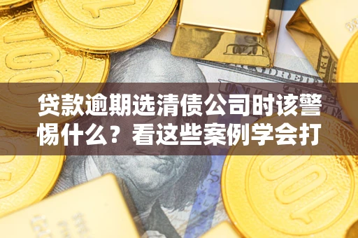 北京贷款逾期选清债公司时该警惕什么？看这些案例学会打翻身仗