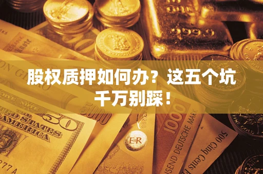 北京股权质押如何办？这五个坑千万别踩！