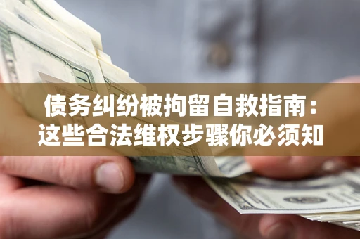 北京债务纠纷被拘留自救指南：这些合法维权步骤你必须知道！