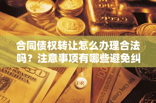 北京合同债权转让怎么办理合法吗？注意事项有哪些避免纠纷？