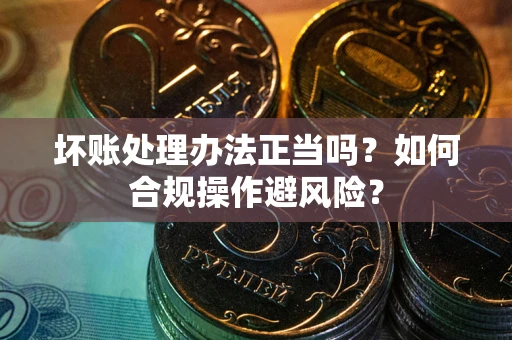 北京坏账处理办法正当吗？如何合规操作避风险？
