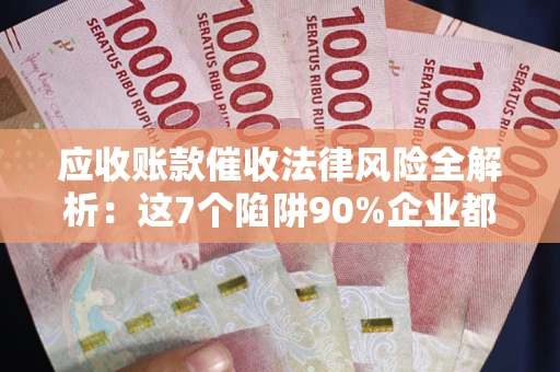 北京应收账款催收法律风险全解析：这7个陷阱90%企业都踩过（含合规应对指南）
