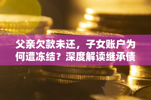 北京父亲欠款未还，子女账户为何遭冻结？深度解读继承债务迷局