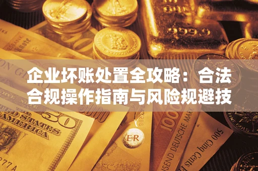 北京企业坏账处置全攻略：合法合规操作指南与风险规避技巧解析