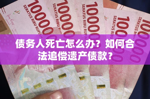 北京债务人死亡怎么办？如何合法追偿遗产债款？