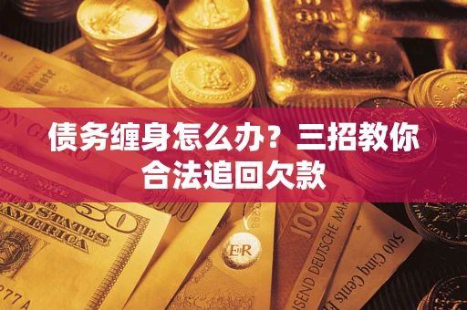 北京债务缠身怎么办？三招教你合法追回欠款