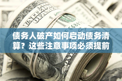 北京债务人破产如何启动债务清算？这些注意事项必须提前知道