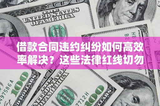 北京借款合同违约纠纷如何高效率解决？这些法律红线切勿触碰