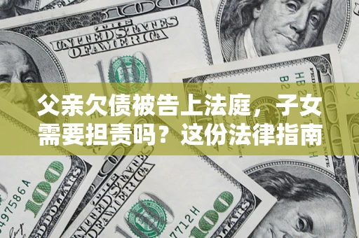 北京父亲欠债被告上法庭，子女需要担责吗？这份法律指南必须看完
