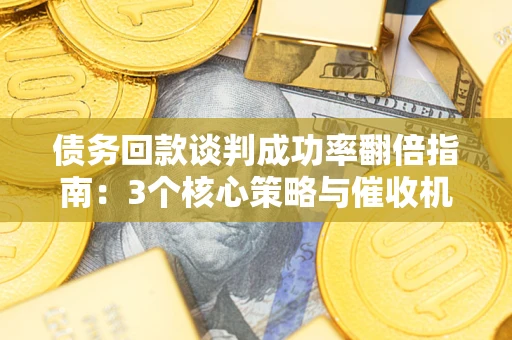 北京债务回款谈判成功率翻倍指南：3个核心策略与催收机构避坑法则