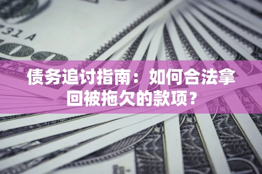 北京债务追讨指南：如何合法拿回被拖欠的款项？