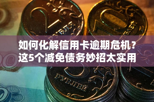北京如何化解信用卡逾期危机？这5个减免债务妙招太实用