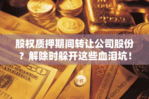 北京股权质押期间转让公司股份？解除时躲开这些血泪坑！