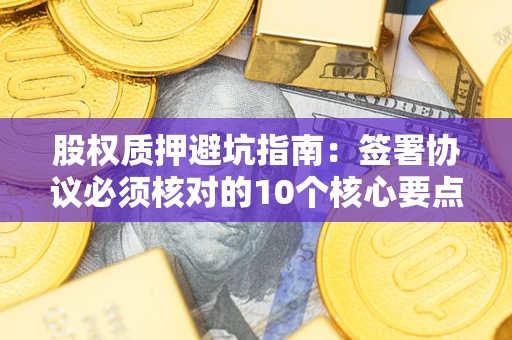 北京股权质押避坑指南:签署协议必须核对的10个核心要点 北京股权质押避坑指南:签署协议必须核对的10个核心要点