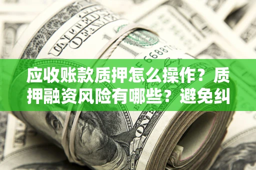 北京应收账款质押怎么操作？质押融资风险有哪些？避免纠纷高效融资技巧