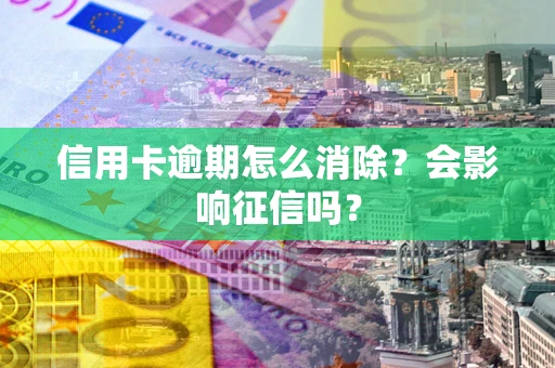 北京信用卡逾期怎么消除？会影响征信吗？