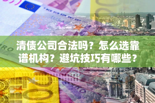 北京清债公司合法吗？怎么选靠谱机构？避坑技巧有哪些？