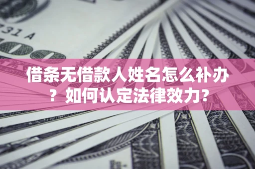 北京借条无借款人姓名怎么补办？如何认定法律效力？
