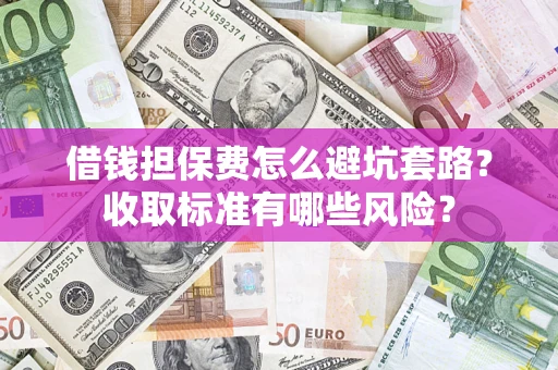 北京借钱担保费怎么避坑套路?收取标准有哪些风险? 北京借钱担保费怎么避坑套路?收取标准有哪些风险?