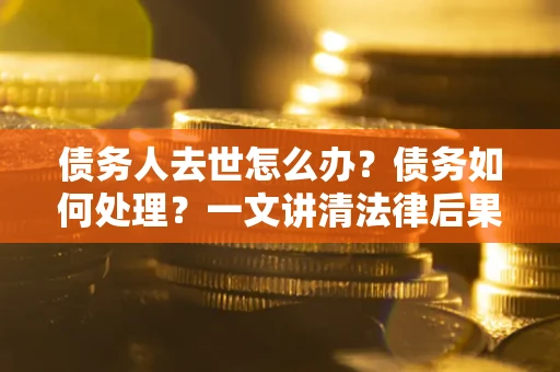 北京债务人去世怎么办？债务如何处理？一文讲清法律后果