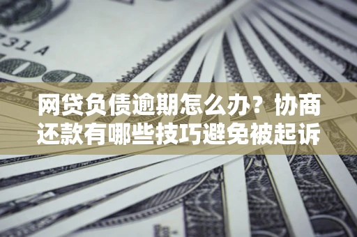 北京网贷负债逾期怎么办？协商还款有哪些技巧避免被起诉？