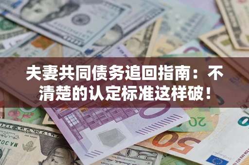 北京夫妻共同债务追回指南：不清楚的认定标准这样破！
