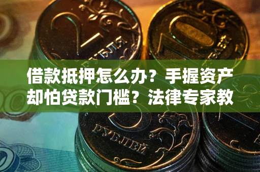 北京借款抵押怎么办？手握资产却怕贷款门槛？法律专家教你办抵押不踩坑