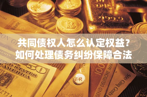 北京共同债权人怎么认定权益？如何处理债务纠纷保障合法权益？