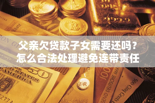 北京父亲欠贷款子女需要还吗？怎么合法处理避免连带责任？