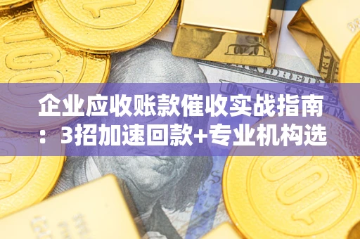 北京企业应收账款催收实战指南：3招加速回款+专业机构选择避坑