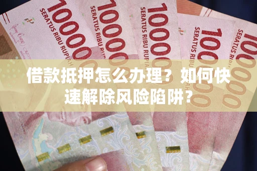 北京借款抵押怎么办理？如何快速解除风险陷阱？