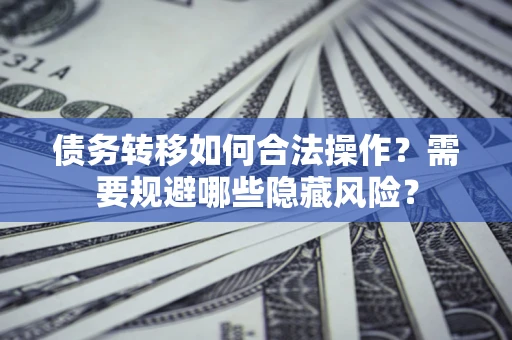 北京债务转移如何合法操作？需要规避哪些隐藏风险？