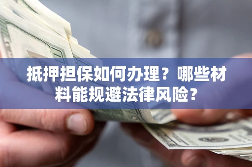 北京抵押担保如何办理？哪些材料能规避法律风险？