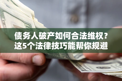 北京债务人破产如何合法维权？这5个法律技巧能帮你规避风险
