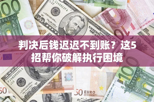 北京判决后钱迟迟不到账？这5招帮你破解执行困境