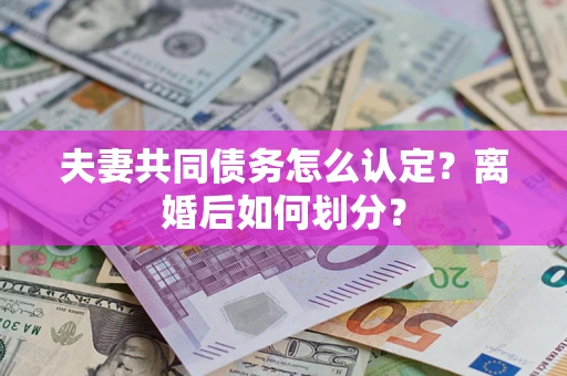 北京夫妻共同债务怎么认定？离婚后如何划分？