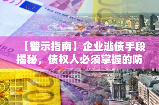 北京【警示指南】企业逃债手段揭秘，债权人必须掌握的防坑宝典