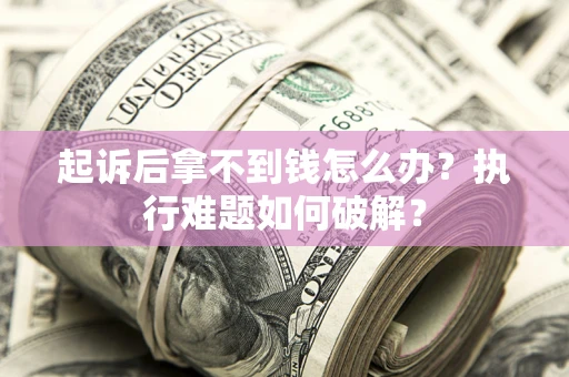 北京起诉后拿不到钱怎么办?执行难题如何破解? 北京起诉后拿不到钱怎么办?执行难题如何破解?