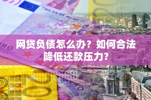 北京网贷负债怎么办？如何合法降低还款压力？