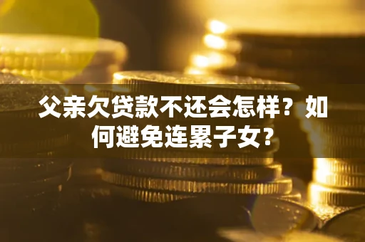 北京父亲欠贷款不还会怎样？如何避免连累子女？