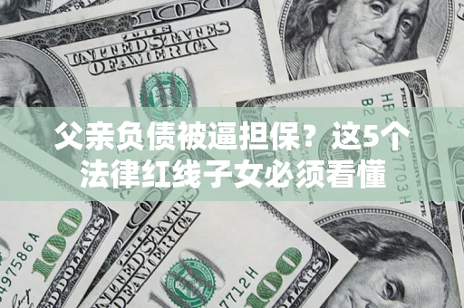 北京父亲负债被逼担保？这5个法律红线子女必须看懂