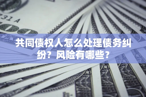 北京共同债权人怎么处理债务纠纷？风险有哪些？