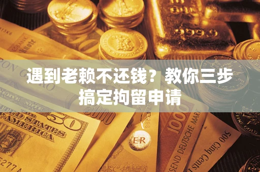 北京遇到老赖不还钱？教你三步搞定拘留申请