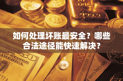 北京如何处理坏账最安全？哪些合法途径能快速解决？