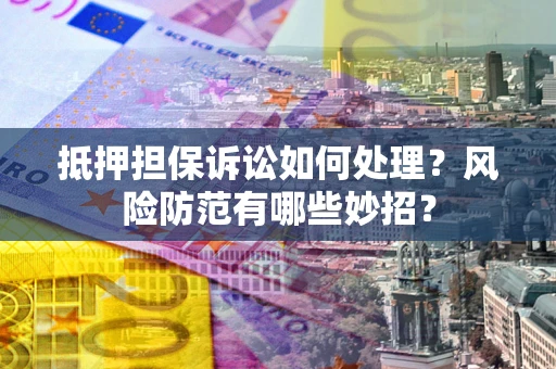 北京抵押担保诉讼如何处理？风险防范有哪些妙招？