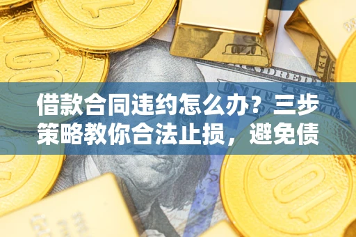 北京借款合同违约怎么办？三步策略教你合法止损，避免债务危机升级