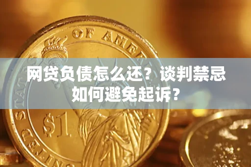 北京网贷负债怎么还？谈判禁忌如何避免起诉？